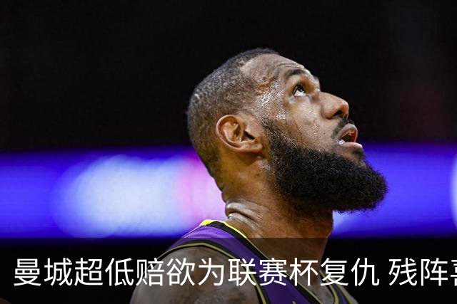 曼城超低赔欲为联赛杯复仇 残阵喜鹊恐遭大败