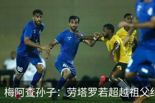 梅阿查孙子：劳塔罗若超越祖父纪录我会高兴 我曾建议签帕斯